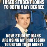 Graduation Kid? | I USED STUDENT LOANS TO OBTAIN MY DEGREE; NOW, STUDENT LOANS ARE USING MY PROFESSION TO OBTAIN THEIR MONEY | image tagged in graduation kid | made w/ Imgflip meme maker