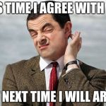 Mr Bean | THIS TIME I AGREE WITH YOU; BUT NEXT TIME I WILL ARGUE | image tagged in mr bean | made w/ Imgflip meme maker