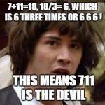 conspiracy keanu | 7+11=18, 18/3= 6, WHICH IS 6 THREE TIMES OR 6 6 6 ! THIS MEANS 711 IS THE DEVIL | image tagged in conspiracy keanu | made w/ Imgflip meme maker