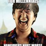 hahaha | MORE BAD NEWS FOR MILLENNIALS; HANGOVERS HURT WORSE THE OLDER YOU GET | image tagged in ken jeong hangover | made w/ Imgflip meme maker