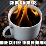 Chuck Norris made coffee | CHUCK NORRIS; MADE COFFEE THIS MORNING | image tagged in flaming coffee,memes,coffee,chuck norris | made w/ Imgflip meme maker