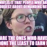 You have to earn it | WHY IS IT THAT PEOPLE WHO ARE THE LOUDEST ABOUT DEMANDING RESPECT; ARE THE ONES WHO HAVE DONE THE LEAST TO EARN IT | image tagged in triggered liberal | made w/ Imgflip meme maker