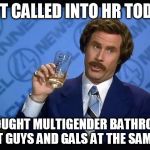 Ron Burgundy called into HR | GOT CALLED INTO HR TODAY; THOUGHT MULTIGENDER BATHROOM MEANT GUYS AND GALS AT THE SAME TIME | image tagged in ron burgundy | made w/ Imgflip meme maker