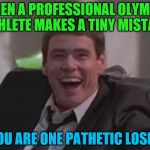one pathetic loser | WHEN A PROFESSIONAL OLYMPIC ATHLETE MAKES A TINY MISTAKE; YOU ARE ONE PATHETIC LOSER | image tagged in one pathetic loser,olympics | made w/ Imgflip meme maker