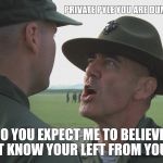 Hartman's Beloved | PRIVATE PYLE YOU ARE DUMB. BUT DO YOU EXPECT ME TO BELIEVE THAT YOU DON'T KNOW YOUR LEFT FROM YOUR RIGHT? | image tagged in hartman's beloved | made w/ Imgflip meme maker