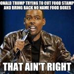 Chris Rock | DONALD TRUMP TRYING TO CUT FOOD STAMPS AND BRING BACK NO NAME FOOD BOXES; THAT AIN'T RIGHT | image tagged in chris rock | made w/ Imgflip meme maker