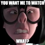 Edna Mode No Capes | YOU WANT ME TO WATCH; WHAT? | image tagged in edna mode no capes | made w/ Imgflip meme maker
