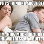 I bet he's thinking about other girls | HER : I BET HE'S THINKING ABOUT OTHER GIRLS; HIM : HOW MUCH DO YOU TIP THE WAITRESS AT A BUFFET? | image tagged in i bet he's thinking about other girls | made w/ Imgflip meme maker