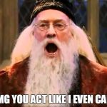Angry Dumbledore | OMG YOU ACT LIKE I EVEN CARE | image tagged in angry dumbledore | made w/ Imgflip meme maker
