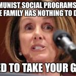 Crazy Pelosi | OUR COMMUNIST SOCIAL PROGRAMS TO BREAK DOWN THE FAMILY HAS NOTHING TO DO WITH IT; WE NEED TO TAKE YOUR GUNS!!!! | image tagged in crazy pelosi | made w/ Imgflip meme maker