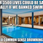 Swimming pool | OVER 3500 LIVES COULD BE SAVED ANNUALLY IF WE BANNED SWIMMING; WE NEED COMMON SENSE DROWNING LAWS. | image tagged in swimming pool | made w/ Imgflip meme maker