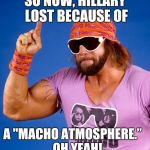 Macho Man | SO NOW, HILLARY LOST BECAUSE OF; A "MACHO ATMOSPHERE.” 
  OH YEAH! | image tagged in macho man | made w/ Imgflip meme maker