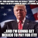 Donald Trump Thumbs Up | HAPPY 50!  YOUR BIRTHDAY WILL BE TOTALLY "COVFEFE" & EXACTLY LIKE *MY WALL*!  AS IN IT'S GONNA BE GREAT, IT'S GONNA BE "BIGLY"; ...AND I'M GONNA GET MEXICO TO PAY FOR IT!!! | image tagged in donald trump thumbs up | made w/ Imgflip meme maker