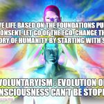 Cosmic | LIVE LIFE BASED ON THE FOUNDATIONS PURE CONSENT. LET GO OF THE EGO. CHANGE THE HISTORY OF HUMANITY BY STARTING WITH SELF; VOLUNTARYISM : EVOLUTION OF CONSCIOUSNESS CAN'T BE STOPPED | image tagged in cosmic | made w/ Imgflip meme maker