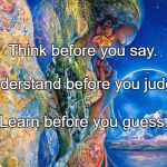 Loving Kindness to all beings | Think before you say. Understand before you judge. Learn before you guess. | image tagged in loving kindness to all beings | made w/ Imgflip meme maker