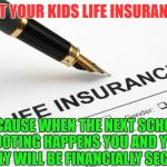 Life Insurance | GET YOUR KIDS LIFE INSURANCE; BECAUSE WHEN THE NEXT SCHOOL SHOOTING HAPPENS YOU AND YOUR FAMILY WILL BE FINANCIALLY SECURED | image tagged in life insurance | made w/ Imgflip meme maker