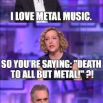 Jordan Peterson | I LOVE METAL MUSIC. SO YOU'RE SAYING: "DEATH TO ALL BUT METAL!" ?! YES. | image tagged in jordan peterson | made w/ Imgflip meme maker