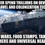 Priorities | I'D RATHER SPEND TRILLIONS ON DEVELOPING SPACE TRAVEL AND COLONIZATION TECHNOLOGY; THAN WARS, FOOD STAMPS, TAXCUTS FOR OTHERS AND UNIVERSAL HEALTHCARE | image tagged in spaceship | made w/ Imgflip meme maker