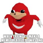 uganda knuckles | WHEN TRYING TO MAKE A MEME I REALLIZED I WAS ONE | image tagged in uganda knuckles | made w/ Imgflip meme maker
