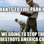 Firing Park Rangers | TRUMP WANTS TO FIRE PARK RANGERS! WHEN ARE WE GOING TO STOP THIS MENACE BEFORE HE DESTROYS AMERICA COMPLETELY? | image tagged in park rangers,anti trump,political meme | made w/ Imgflip meme maker