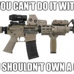 Ar15 | IF YOU CAN'T DO IT WITH 6; YOU SHOULDN'T OWN A GUN | image tagged in ar15 | made w/ Imgflip meme maker