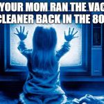 Poltergeist Remake | WHEN YOUR MOM RAN THE VACCUUM CLEANER BACK IN THE 80S | image tagged in poltergeist remake | made w/ Imgflip meme maker