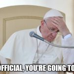 Pope Francis | IT'S OFFICIAL, YOU'RE GOING TO HELL | image tagged in pope francis | made w/ Imgflip meme maker