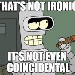 In Case of Major Irony Fail | THAT'S NOT IRONIC; IT'S NOT EVEN COINCIDENTAL | image tagged in bender is smart,bender,futurama,irony,ironic,fail | made w/ Imgflip meme maker