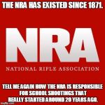 Nra | THE NRA HAS EXISTED SINCE 1871. TELL ME AGAIN HOW THE NRA IS RESPONSIBLE FOR SCHOOL SHOOTINGS THAT REALLY STARTED AROUND 20 YEARS AGO. | image tagged in nra | made w/ Imgflip meme maker