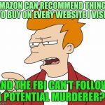 I might get flagged for this, and be followed | AMAZON CAN RECOMMEND THINGS TO BUY ON EVERY WEBSITE I VISIT; AND THE FBI CAN'T FOLLOW A POTENTIAL MURDERER?!! | image tagged in let me tell you why that's bullshit - fry,fbi,tragedy,pipe_picasso | made w/ Imgflip meme maker