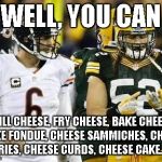 Packers | WELL, YOU CAN; GRILL CHEESE, FRY CHEESE, BAKE CHEESE, MAKE FONDUE, CHEESE SAMMICHES, CHEESE FRIES, CHEESE CURDS, CHEESE CAKE..... | image tagged in memes,packers | made w/ Imgflip meme maker