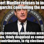 Robert Mueller ignores real election rigging! | Robert Mueller refuses to indict 6 oligarchs controlling the media, for only covering candidates accepting bribes, thinly disguised as campaign contributions, to rig elections! | image tagged in robert mueller,rigged elections,campaign contributions,bribes | made w/ Imgflip meme maker