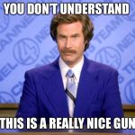 Anchorman Ron Burgundy | YOU DON’T UNDERSTAND; THIS IS A REALLY NICE GUN | image tagged in anchorman ron burgundy | made w/ Imgflip meme maker