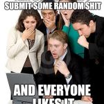 That moment tho | THAT MOMENT WHEN U SUBMIT SOME RANDOM SHIT; AND EVERYONE LIKES IT | image tagged in that moment when we can't believe how much money they're going t,that moment,random | made w/ Imgflip meme maker