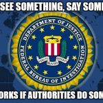 Um...We Did, But It Was Ignored | IF YOU SEE SOMETHING, SAY SOMETHING; ONLY WORKS IF AUTHORITIES DO SOMETHING | image tagged in fbi logo,memes,c'mon do something,what if i told you | made w/ Imgflip meme maker