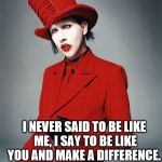 Words to live by | I NEVER SAID TO BE LIKE ME, I SAY TO BE LIKE YOU AND MAKE A DIFFERENCE. - MARILYN MANSON | image tagged in marilyn manson,self esteem,make a difference | made w/ Imgflip meme maker