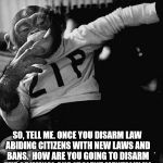Zip the Smoking Chimp | SO, TELL ME. ONCE YOU DISARM LAW ABIDING CITIZENS WITH NEW LAWS AND BANS. 
HOW ARE YOU GOING TO DISARM THE CRIMINAL AND VIOLENT MENTALLY ILL | image tagged in zip the smoking chimp | made w/ Imgflip meme maker