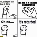 Oh no it's retarded! | THE NRA IS A TERRORIST ORGANIZATION | image tagged in oh no it's retarded | made w/ Imgflip meme maker
