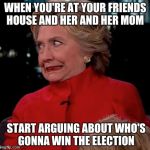 Hilary Clinton Awkward Face | WHEN YOU'RE AT YOUR FRIENDS HOUSE AND HER AND HER MOM; START ARGUING ABOUT WHO'S GONNA WIN THE ELECTION | image tagged in hilary clinton awkward face | made w/ Imgflip meme maker