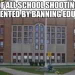 High School | 100% OF ALL SCHOOL SHOOTINGS CAN BE PREVENTED BY BANNING EDUCATION. | image tagged in high school | made w/ Imgflip meme maker