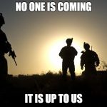 Soldiers at Dusk | NO ONE IS COMING; IT IS UP TO US | image tagged in soldiers at dusk | made w/ Imgflip meme maker