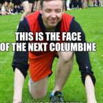 Hehir  | THIS IS THE FACE OF THE NEXT COLUMBINE; HE JUST WNATED TO WIN ON RELAY | image tagged in hehir | made w/ Imgflip meme maker