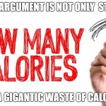 How Many Calories | THIS ARGUMENT IS NOT ONLY  STUPID; IT'S A GIGANTIC WASTE OF CALORIES | image tagged in how many calories | made w/ Imgflip meme maker