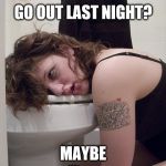 Stop the world. I want off | GO OUT LAST NIGHT? MAYBE | image tagged in hung over,trashed,toilet humor,drunk woman | made w/ Imgflip meme maker