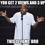 This is fame bro | WHEN YOU GET 2 VIEWS AND 3 UPVOTES; THIS IS FAME, BRO | image tagged in this is fame bro | made w/ Imgflip meme maker