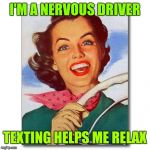 Woman driving | I'M A NERVOUS DRIVER; TEXTING HELPS ME RELAX | image tagged in vintage '50s woman driver,texting and driving,don't text and drive | made w/ Imgflip meme maker
