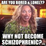 Tired of being lonely & bored?... | ARE YOU BORED & LONELY? WHY NOT BECOME SCHIZOPHRENIC?... | image tagged in crazy beyonce,crazy,memes,funny memes,schizo | made w/ Imgflip meme maker