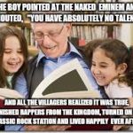 Storytelling Grandpa | THE BOY POINTED AT THE NAKED  EMINEM AND SHOUTED,   "YOU HAVE ABSOLUTELY NO TALENT!"; AND ALL THE VILLAGERS REALIZED IT WAS TRUE, BANISHED RAPPERS FROM THE KINGDOM, TURNED ON THE CLASSIC ROCK STATION AND LIVED HAPPILY  EVER AFTER. | image tagged in memes,storytelling grandpa,fairy tale week | made w/ Imgflip meme maker