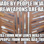Tell Me Again How the Desperate and Evil Will be Stopped by New Laws | MADE BY PEOPLE IN JAIL WHERE WEAPONS ARE BANNED; STILL THINK NEW LAWS WILL STOP BAD PEOPLE FROM DOING BAD THINGS? | image tagged in prison weapons | made w/ Imgflip meme maker