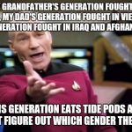 Picard Wtf | MY GRANDFATHER'S GENERATION FOUGHT IN WWII, MY DAD'S GENERATION FOUGHT IN VIETNAM, MY GENERATION FOUGHT IN IRAQ AND AFGHANISTAN; THIS GENERATION EATS TIDE PODS AND CAN'T FIGURE OUT WHICH GENDER THEY ARE | image tagged in memes,picard wtf | made w/ Imgflip meme maker
